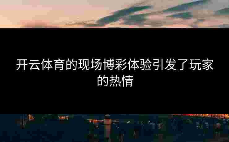 开云体育的现场博彩体验引发了玩家的热情