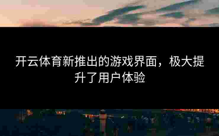 开云体育新推出的游戏界面，极大提升了用户体验