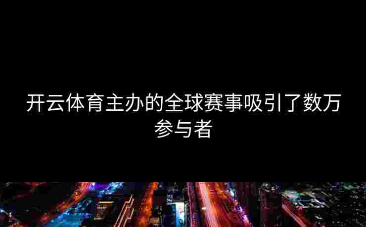 开云体育主办的全球赛事吸引了数万参与者