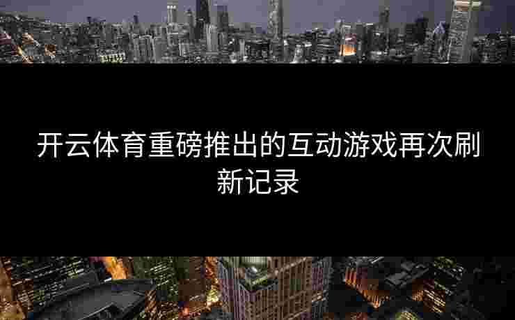 开云体育重磅推出的互动游戏再次刷新记录