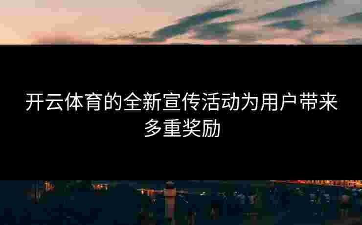开云体育的全新宣传活动为用户带来多重奖励