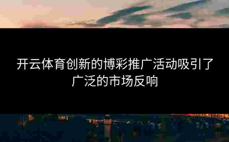 开云体育创新的博彩推广活动吸引了广泛的市场反响