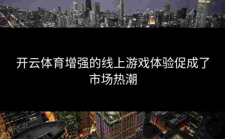 开云体育增强的线上游戏体验促成了市场热潮