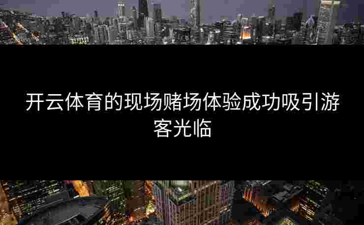 开云体育的现场赌场体验成功吸引游客光临