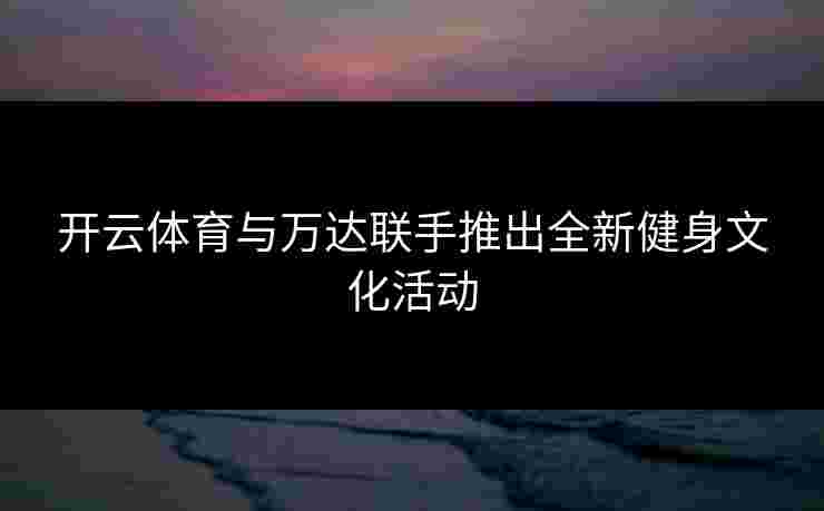 开云体育与万达联手推出全新健身文化活动