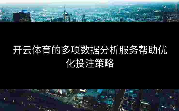 开云体育的多项数据分析服务帮助优化投注策略