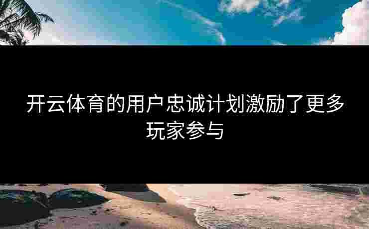 开云体育的用户忠诚计划激励了更多玩家参与