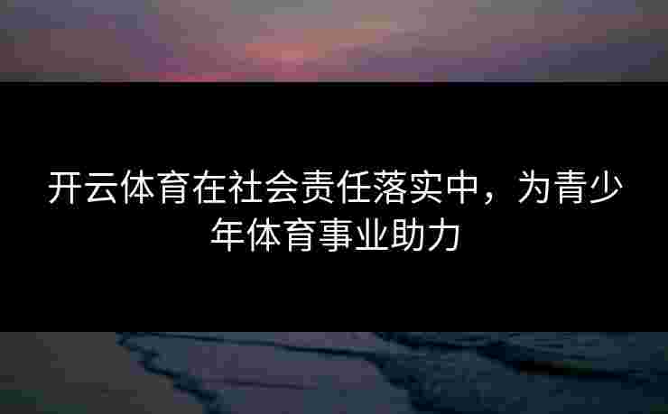 开云体育在社会责任落实中，为青少年体育事业助力