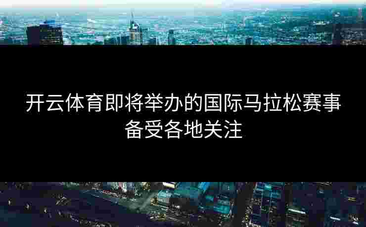 开云体育即将举办的国际马拉松赛事备受各地关注