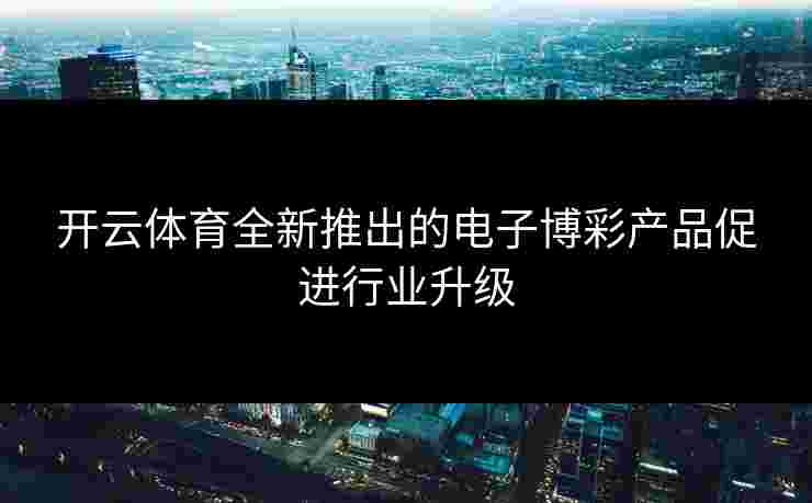 开云体育全新推出的电子博彩产品促进行业升级
