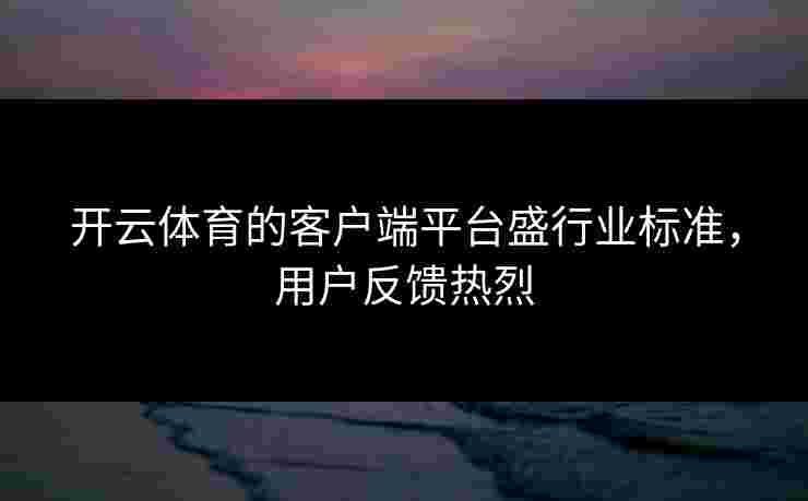 开云体育的客户端平台盛行业标准，用户反馈热烈