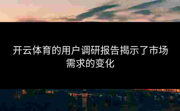 开云体育的用户调研报告揭示了市场需求的变化