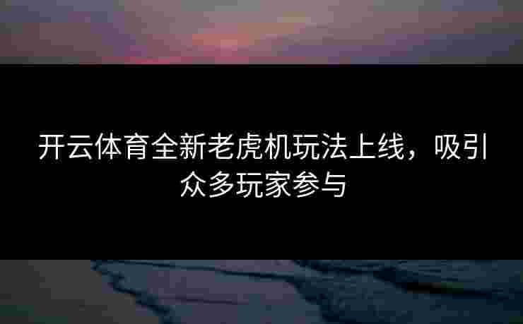 开云体育全新老虎机玩法上线，吸引众多玩家参与