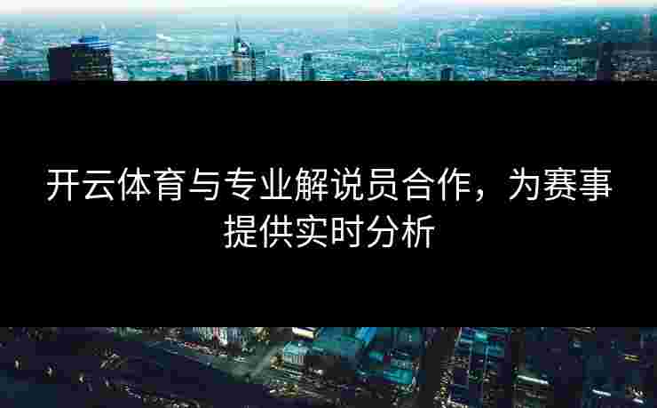 开云体育与专业解说员合作，为赛事提供实时分析