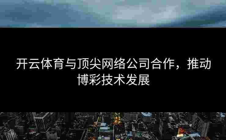 开云体育与顶尖网络公司合作，推动博彩技术发展