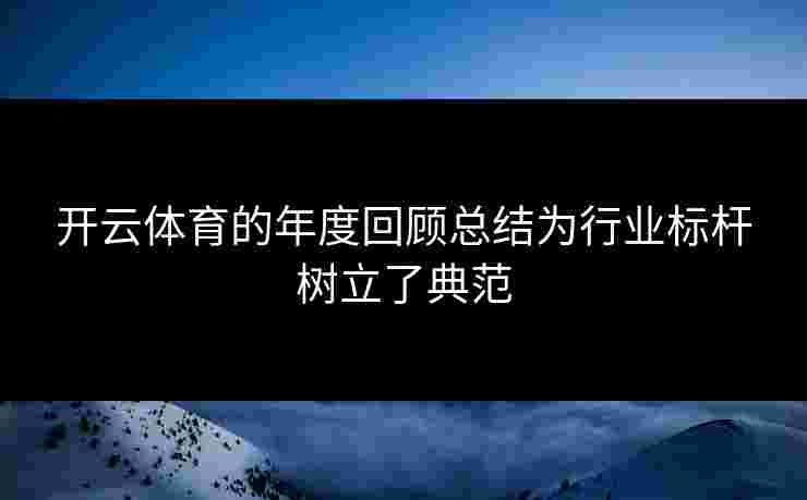 开云体育的年度回顾总结为行业标杆树立了典范