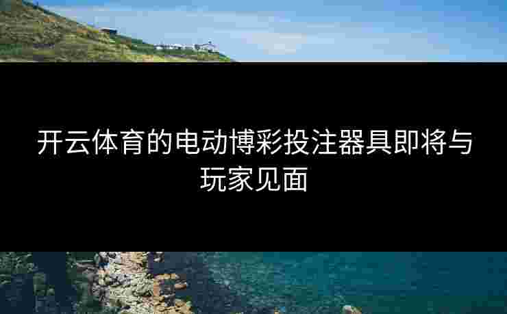 开云体育的电动博彩投注器具即将与玩家见面