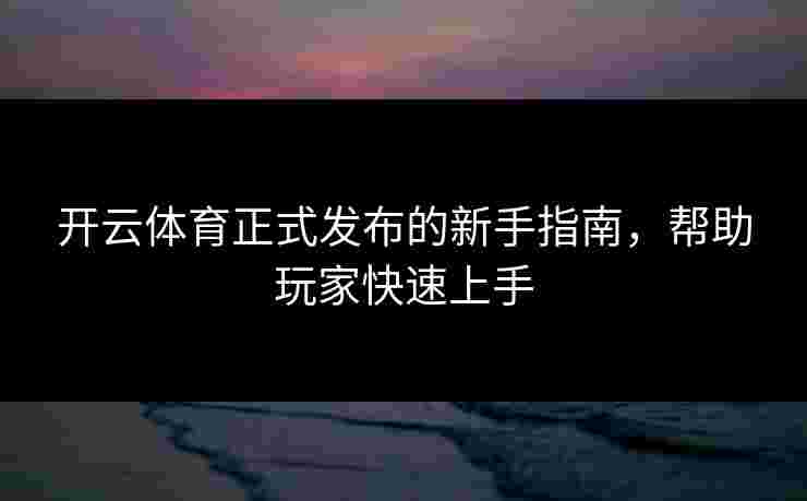开云体育正式发布的新手指南，帮助玩家快速上手