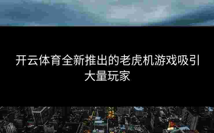 开云体育全新推出的老虎机游戏吸引大量玩家