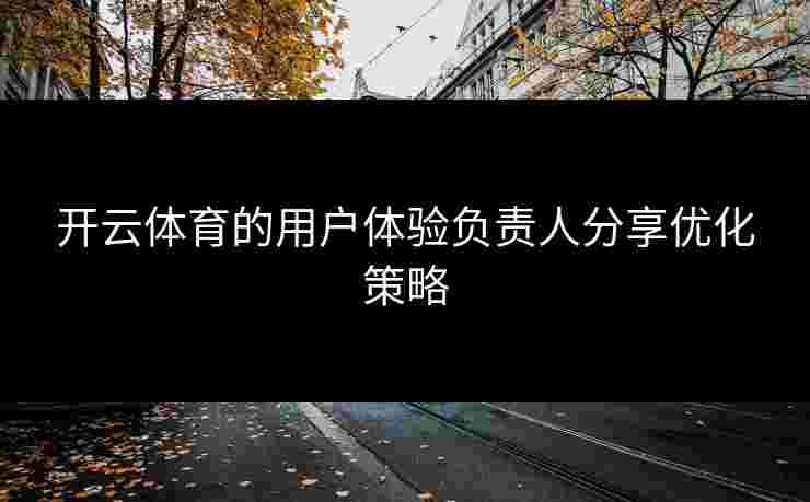 开云体育的用户体验负责人分享优化策略