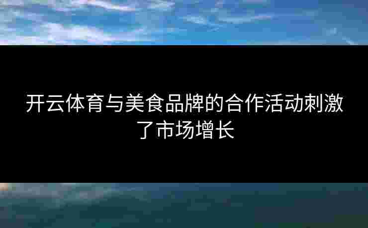 开云体育与美食品牌的合作活动刺激了市场增长