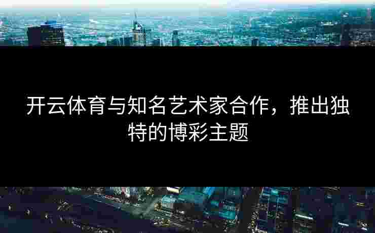 开云体育与知名艺术家合作，推出独特的博彩主题