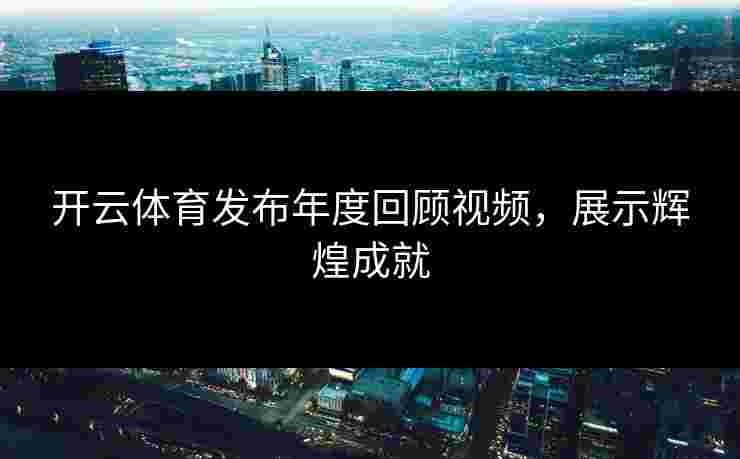 开云体育发布年度回顾视频，展示辉煌成就