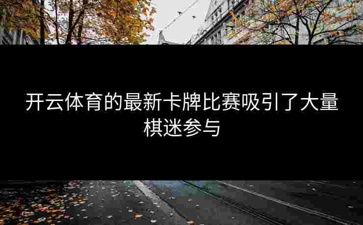 开云体育的最新卡牌比赛吸引了大量棋迷参与