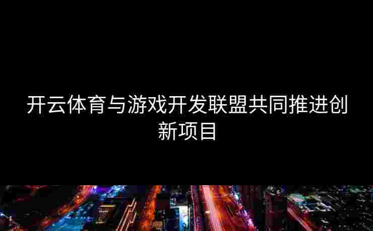开云体育与游戏开发联盟共同推进创新项目