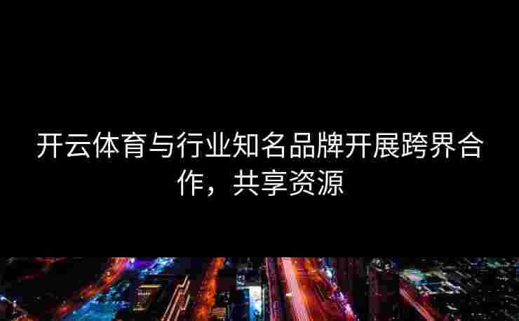 开云体育与行业知名品牌开展跨界合作，共享资源