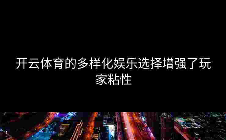 开云体育的多样化娱乐选择增强了玩家粘性