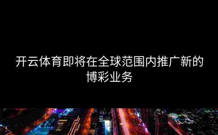 开云体育即将在全球范围内推广新的博彩业务