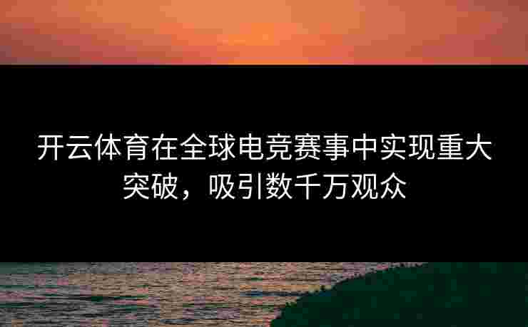 开云体育在全球电竞赛事中实现重大突破，吸引数千万观众