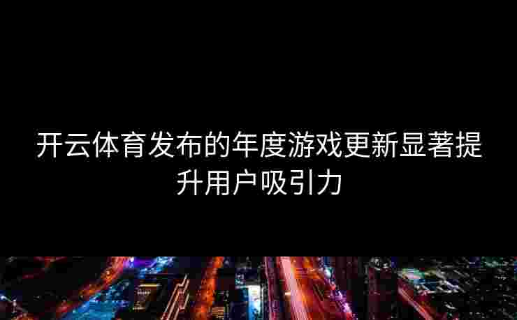 开云体育发布的年度游戏更新显著提升用户吸引力