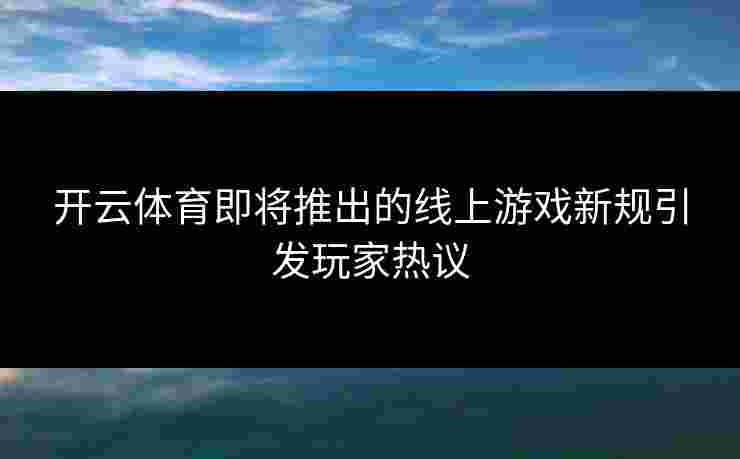 开云体育即将推出的线上游戏新规引发玩家热议