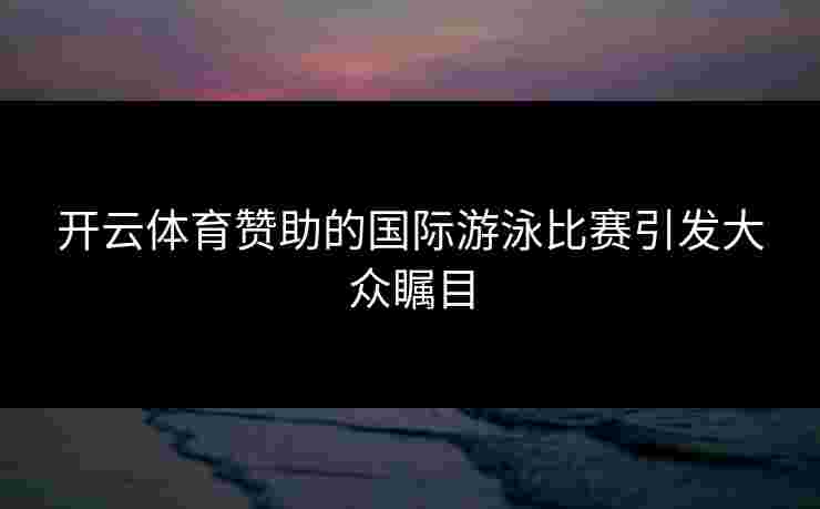 开云体育赞助的国际游泳比赛引发大众瞩目