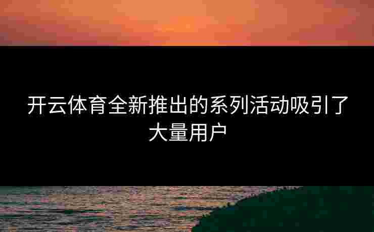 开云体育全新推出的系列活动吸引了大量用户