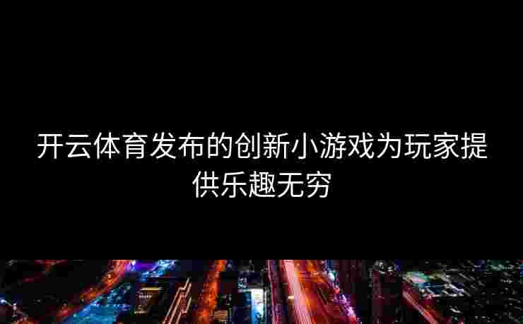 开云体育发布的创新小游戏为玩家提供乐趣无穷