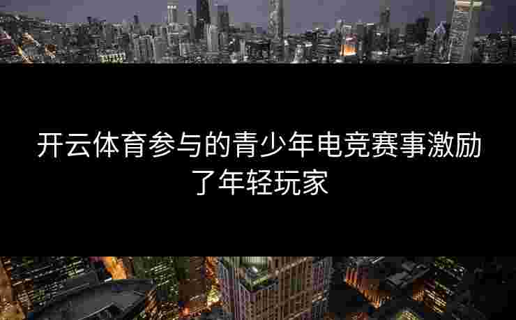 开云体育参与的青少年电竞赛事激励了年轻玩家