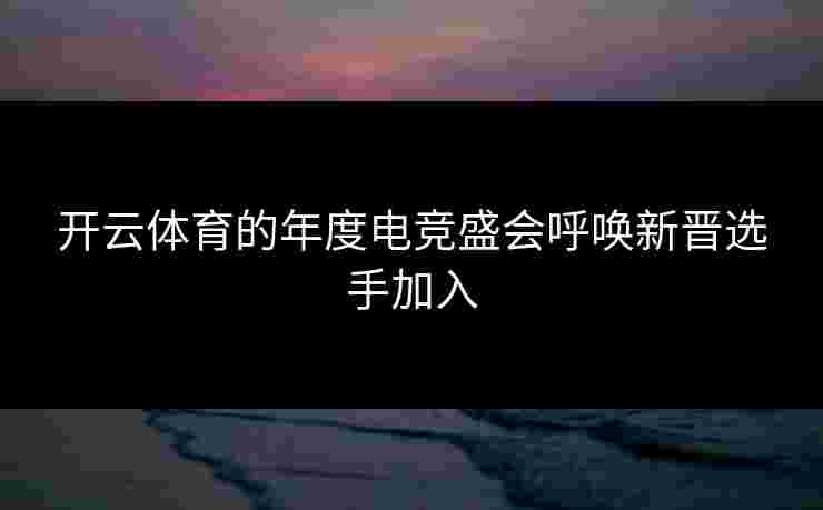 开云体育的年度电竞盛会呼唤新晋选手加入