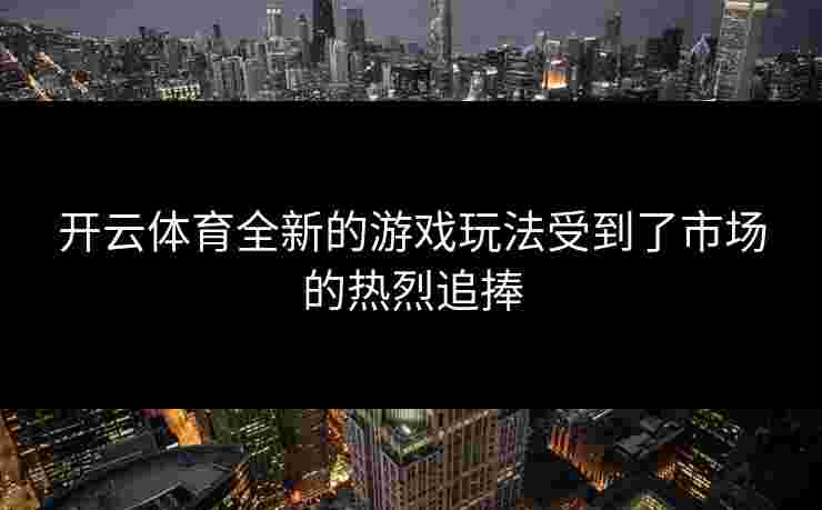 开云体育全新的游戏玩法受到了市场的热烈追捧