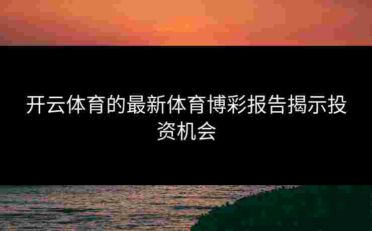 开云体育的最新体育博彩报告揭示投资机会