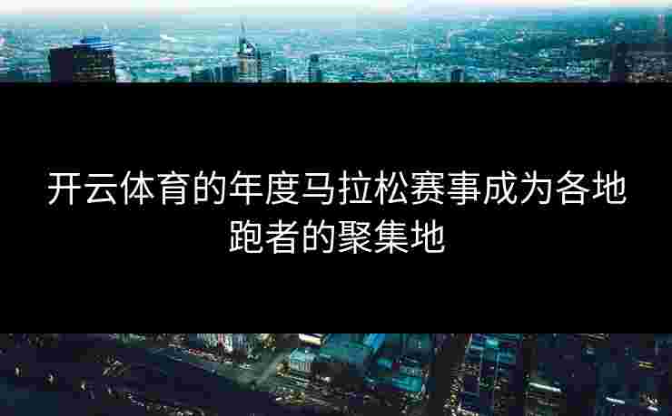 开云体育的年度马拉松赛事成为各地跑者的聚集地
