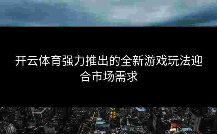 开云体育强力推出的全新游戏玩法迎合市场需求