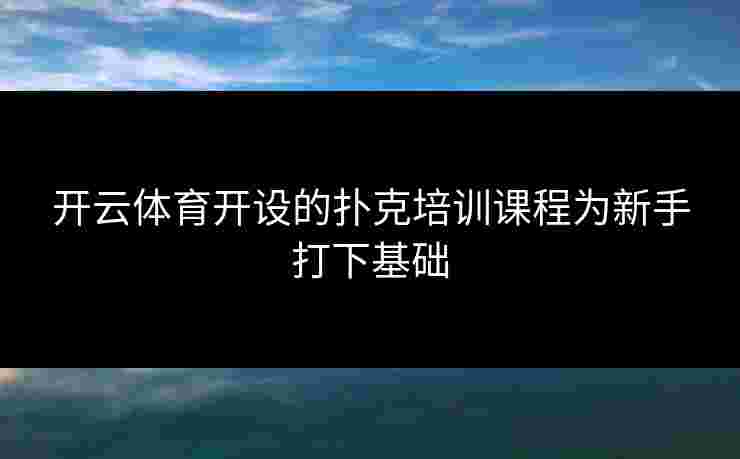 开云体育开设的扑克培训课程为新手打下基础