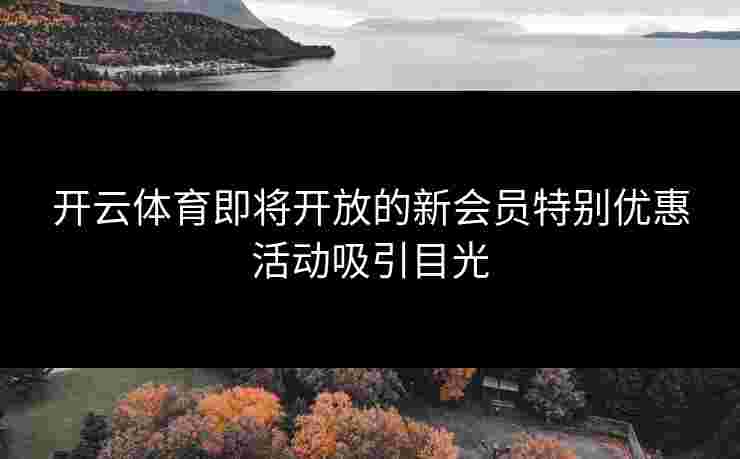 开云体育即将开放的新会员特别优惠活动吸引目光
