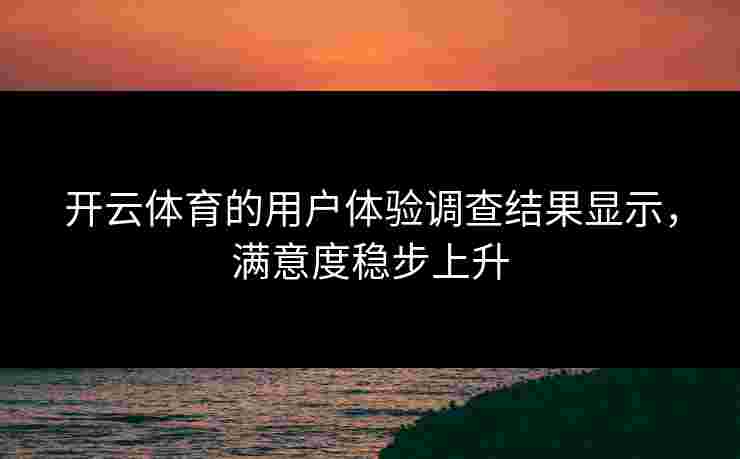 开云体育的用户体验调查结果显示，满意度稳步上升