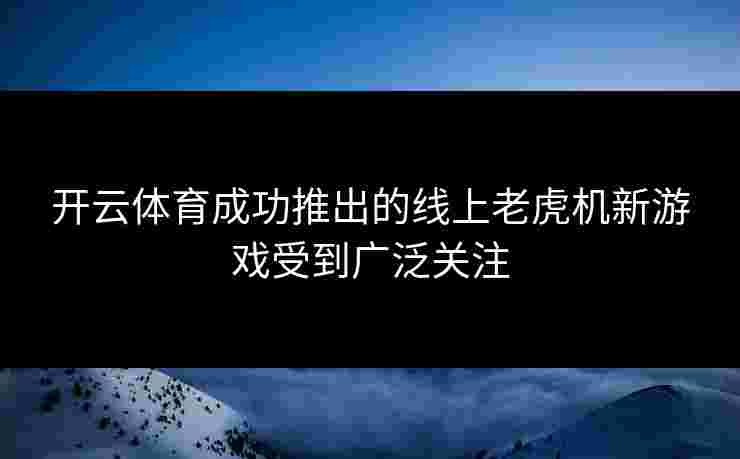 开云体育成功推出的线上老虎机新游戏受到广泛关注