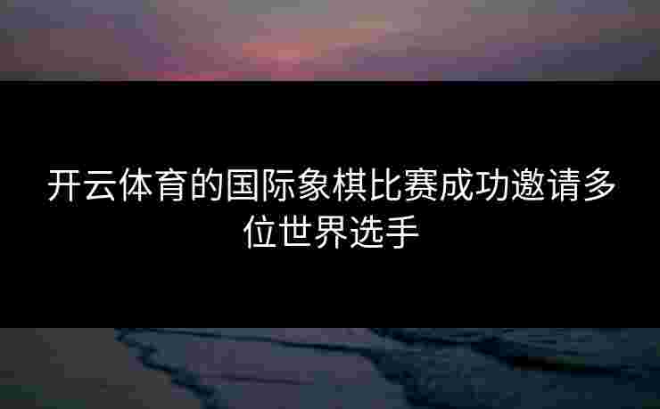 开云体育的国际象棋比赛成功邀请多位世界选手