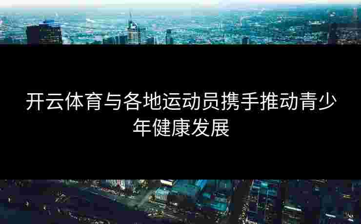 开云体育与各地运动员携手推动青少年健康发展